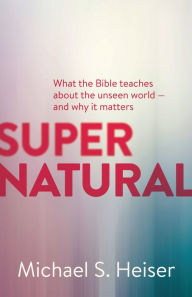 Title: Supernatural: What the Bible Teaches About the Unseen World - and Why It Matters, Author: Michael S. Heiser