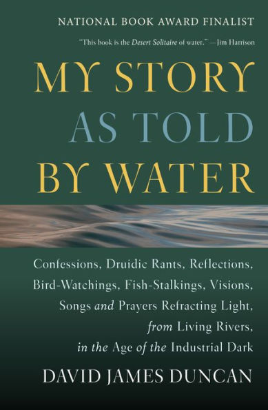 My Story as Told by Water: Confessions,Druidic Rants,Reflections,Bird-Watchings,Fish-Stalkings,Visions,Songs and Prayers Refracting Light,from Living Rivers,in the Age of the Industrial Dark