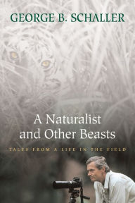 Title: A Naturalist and Other Beasts: Tales from a Life in the Field, Author: George B. Schaller