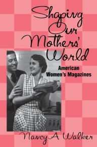 Title: Shaping Our Mothers' World: American Women's Magazines / Edition 1, Author: Nancy a. Walker