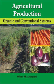 Title: Agricultural Production: Organic & Conventional Systems / Edition 1, Author: O M Akinyemi