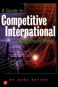 Title: A Guide to Competitive International Telecommunications / Edition 1, Author: Gene Retske