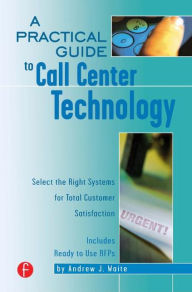 Title: A Practical Guide to Call Center Technology: Select the Right Systems for Total Customer Satisfaction / Edition 1, Author: Andrew Waite