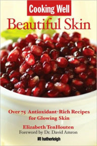 Title: Cooking Well: Beautiful Skin: Over 75 Antioxidant-Rich Recipes for Glowing Skin, Author: Elizabeth TenHouten