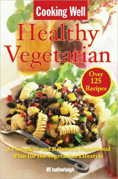 Cooking Well: Healthy Vegetarian: Over 125 Recipes Including A Complete and Balanced Nutritional Plan for the Vegetarian Lifestyle