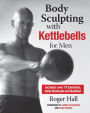 Body Sculpting with Kettlebells for Men: The Complete Strength and Conditioning Plan - Includes Over 75 Exercises plus Daily Workouts and Nutrition for Maximum Results