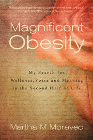 Title: Magnificent Obesity: My Search for Wellness, Voice and Meaning in the Second Half of Life, Author: Martha Moravec
