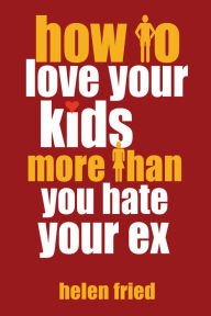 Title: How to Love Your Kids More Than You Hate Your Ex, Author: Helen Fried