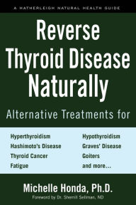 Title: Reverse Thyroid Disease Naturally: Alternative Treatments for Hyperthyroidism, Hypothyroidism, Hashimoto's Disease, Graves' Disease, Thyroid Cancer, Goiters, and More, Author: Michelle Honda