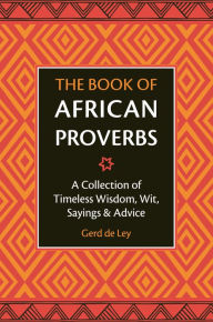 Title: The Book of African Proverbs: A Collection of Timeless Wisdom, Wit, Sayings & Advice, Author: Gerd De Ley