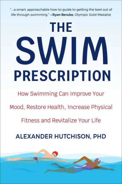 The Swim Prescription: How Swimming Can Improve Your Mood, Restore Health, Increase Physical Fitness and Revitalize Your Life