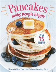 Title: Pancakes Make People Happy: Over 75 Recipes, Author: Sharon Collins