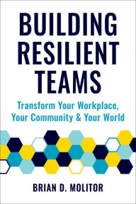 Title: Building Resilient Teams: How to Transform Your Workplace, Your Community and Your World, Author: Brian Molitor