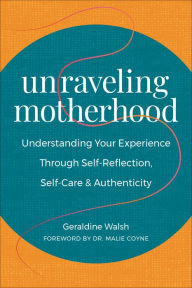 Title: Unraveling Motherhood: Understanding Your Experience through Self-Reflection, Self-Care & Authenticity, Author: Geraldine Walsh