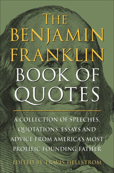 The Benjamin Franklin Book of Quotes: A Collection of Speeches, Quotations, Essays and Advice from America's Most Prolific Founding Father