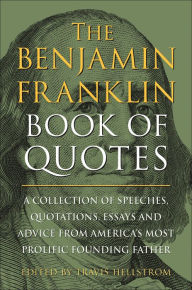 Title: The Benjamin Franklin Book of Quotes: A Collection of Speeches, Quotations, Essays and Advice from America's Most Prolific Founding Father, Author: Travis Hellstrom