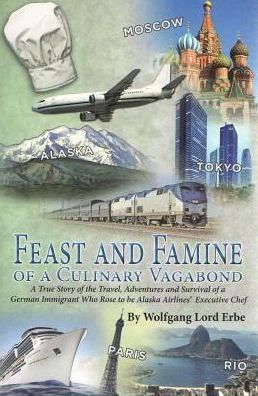 Feast and Famine of a Culinary Vagabond: A True Story of the Travel, Adventures and Survival of a German Immigrant Who Rose to be Alaska Airlines' Executive Chef