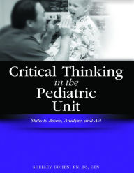 Title: Critical Thinking in the Pediatric Unit: Skills to Assess, Analyze, and Act / Edition 1, Author: Shelley Cohen