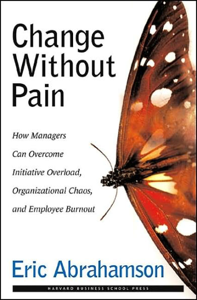 Change without Pain: How Managers Can Overcome Initiative Overload, Organizational Chaos, and Employee Burnout