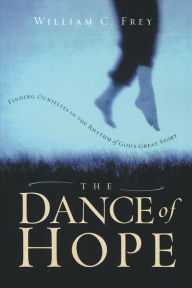 Title: The Dance of Hope: Finding Ourselves in the Rhythm of God's Great Story, Author: William C. Frey