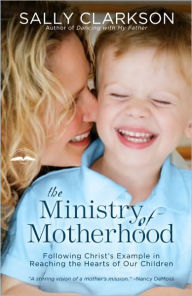 Title: The Ministry of Motherhood: Following Christ's Example in Reaching the Hearts of Our Children, Author: Sally Clarkson