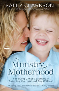 Title: The Ministry of Motherhood: Following Christ's Example in Reaching the Hearts of Our Children, Author: Sally Clarkson