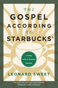 Title: The Gospel According to Starbucks: Living with a Grande Passion, Author: Leonard Sweet