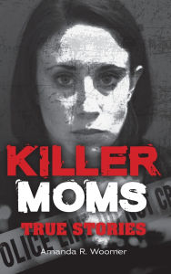 Title: Killer Moms: True Stories, Author: Amanda R. Woomer