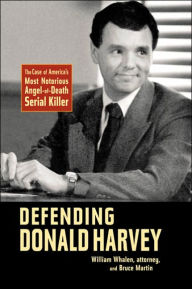 Title: Defending Donald Harvey: The Case of America's Most Notorious Angel-of-Death Serial Killer, Author: William Whalen