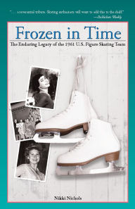 Title: Frozen in Time: The Enduring Legacy of the 1961 U.S. Figure Skating Team, Author: Nikki Nichols