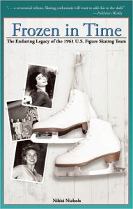 Title: Frozen in Time: The Enduring Legacy of the 1961 U.S. Figure Skating Team, Author: Nikki Nichols