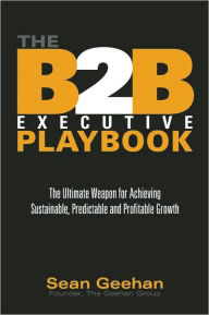 Title: The B2B Executive Playbook: The Ultimate Weapon for Achieving Sustainable, Predictable and Profitable Growth, Author: Sean Geehan