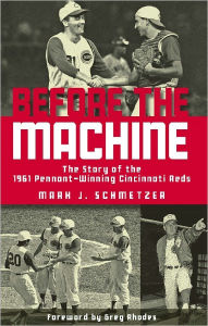Title: Before the Machine: The Story of the 1961 Pennant-Winning Reds, Author: Mark J. Schmetzer