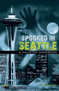 Title: Spooked in Seattle: A Haunted Handbook, Author: Ross Allison