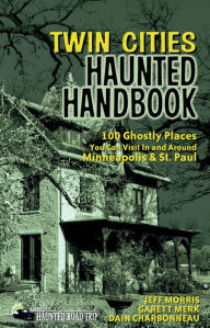 Title: Twin Cities Haunted Handbook: 100 Ghostly Places You Can Visit in and Around Minneapolis and St. Paul, Author: Jeff Morris