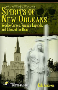 Title: Spirits of New Orleans: Voodoo Curses, Vampire Legends and Cities of the Dead, Author: Kala Ambrose