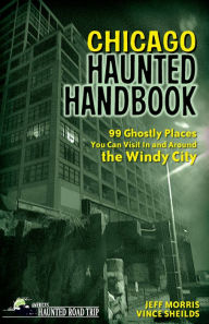 Title: Chicago Haunted Handbook: 99 Ghostly Places You Can Visit In and Around the Windy City, Author: Jeff Morris