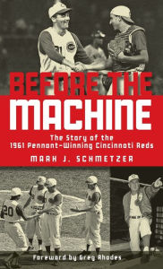 Title: Before the Machine: The Story of the 1961 Pennant-Winning Reds, Author: Mark J. Schmetzer