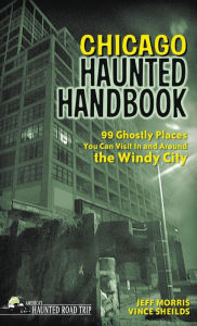 Title: Chicago Haunted Handbook: 99 Ghostly Places You Can Visit In and Around the Windy City, Author: Jeff Morris