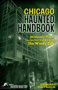Title: Chicago Haunted Handbook: 99 Ghostly Places You Can Visit In and Around the Windy City, Author: Jeff Morris