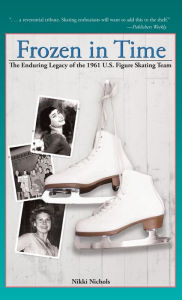 Title: Frozen in Time: The Enduring Legacy of the 1961 U.S. Figure Skating Team, Author: Nikki Nichols