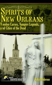 Title: Spirits of New Orleans: Voodoo Curses, Vampire Legends and Cities of the Dead, Author: Kala Ambrose