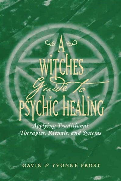 A Witch's Guide to Psychic Healing: Applying Traditional Therapies, Rituals, and Systems