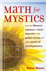 Title: Math for Mystics: From Fibonacci Sequence to Luna's Labyrinth to the Golden Section and Other Secrets of Sacred Geometry, Author: Renna Shesso