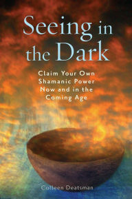 Title: Seeing in the Dark: Claim Your Own Shamanic Power Now and in the Coming Age, Author: Colleen Deatsman