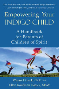 Title: Empowering Your Indigo Child: A Handbook for Parents of Children of Spirit, Author: Wayne D Dosick PhD