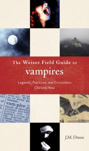 Title: The Weiser Field Guide to Vampires: Legends, Practices, and Encounters Old and New, Author: J. M. Dixon