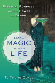 Title: Make Magic of Your Life: Passion, Purpose, and the Power of Desire, Author: T. Thorn Coyle