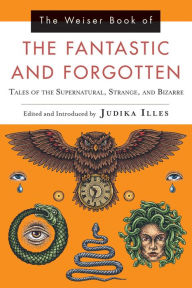 Title: The Weiser Book of the Fantastic and Forgotten: Tales of the Supernatural, Strange, and Bizarre, Author: Judika Illes