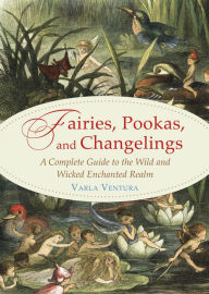 Title: Fairies, Pookas, and Changelings: A Complete Guide to the Wild and Wicked Enchanted Realm, Author: Varla A. Ventura